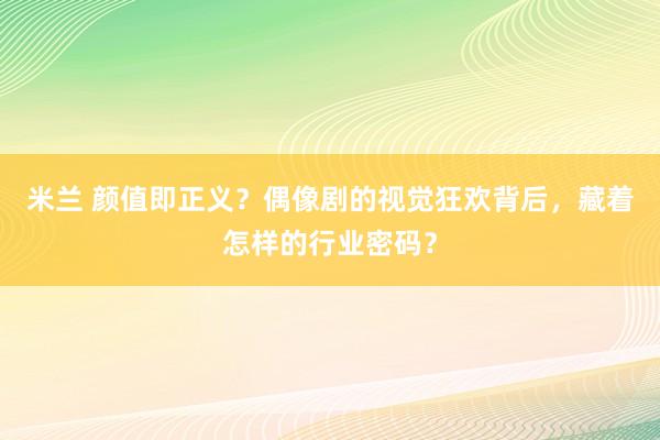 米兰 颜值即正义？偶像剧的视觉狂欢背后，藏着怎样的行业密码？