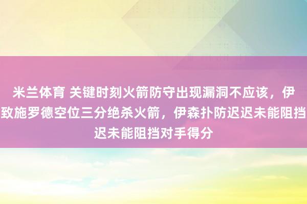 米兰体育 关键时刻火箭防守出现漏洞不应该，伊森漏人导致施罗德空位三分绝杀火箭，伊森扑防迟迟未能阻挡对手得分