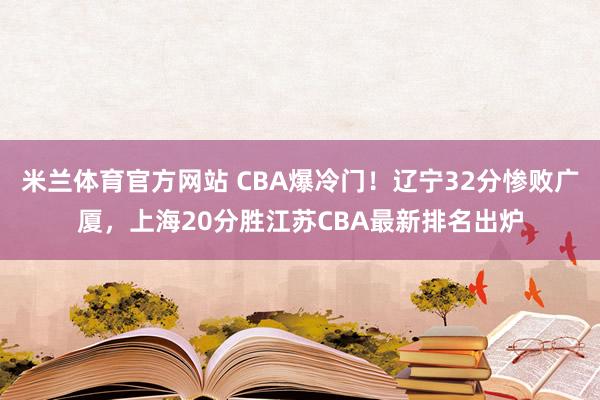 米兰体育官方网站 CBA爆冷门！辽宁32分惨败广厦，上海20分胜江苏CBA最新排名出炉