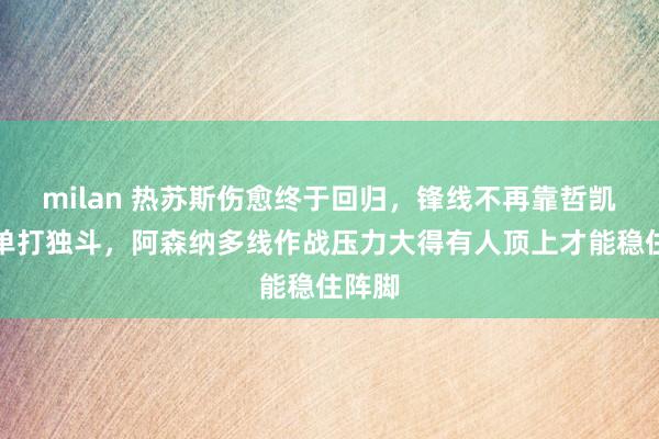 milan 热苏斯伤愈终于回归，锋线不再靠哲凯赖什单打独斗，阿森纳多线作战压力大得有人顶上才能稳住阵脚