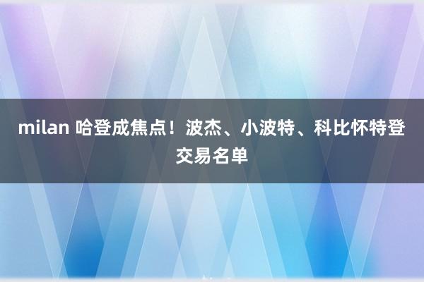 milan 哈登成焦点！波杰、小波特、科比怀特登交易名单