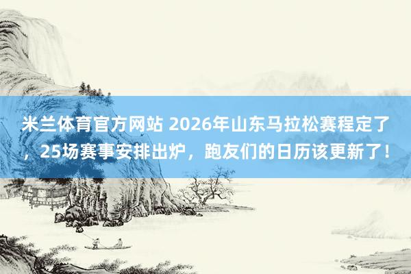 米兰体育官方网站 2026年山东马拉松赛程定了，25场赛事安排出炉，跑友们的日历该更新了！
