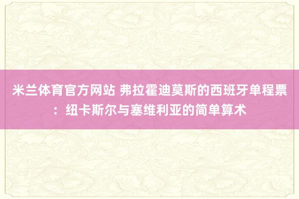 米兰体育官方网站 弗拉霍迪莫斯的西班牙单程票：纽卡斯尔与塞维利亚的简单算术