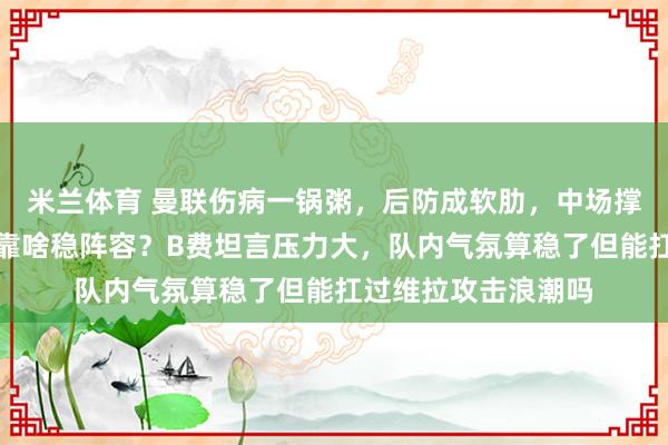 米兰体育 曼联伤病一锅粥，后防成软肋，中场撑不起局面，阿莫林靠啥稳阵容？B费坦言压力大，队内气氛算稳了但能扛过维拉攻击浪潮吗