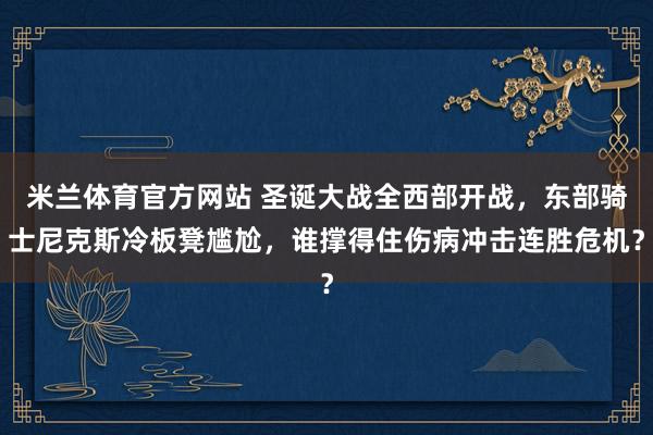 米兰体育官方网站 圣诞大战全西部开战,东部骑士尼克斯冷板凳尴尬,谁撑得住伤病冲击连胜危机?