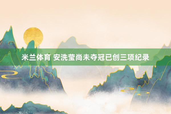 米兰体育 安洗莹尚未夺冠已创三项纪录