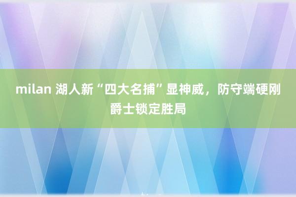 milan 湖人新“四大名捕”显神威，防守端硬刚爵士锁定胜局