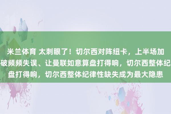 米兰体育 太刺眼了！切尔西对阵纽卡，上半场加纳乔表现低迷，<a href=