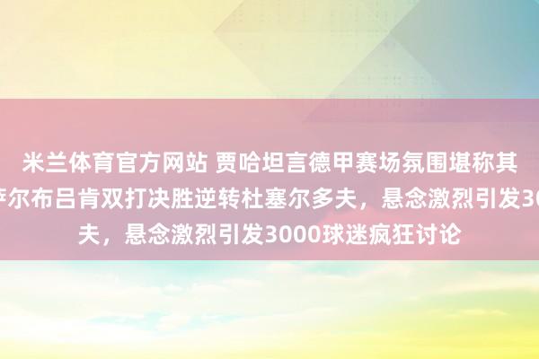 米兰体育官方网站 贾哈坦言德甲赛场氛围堪称其德国经历最佳，萨尔布吕肯双打决胜逆转杜塞尔多夫，悬念激烈引发3000球迷疯狂讨论