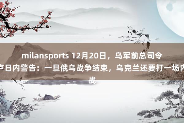 milansports 12月20日,乌军前总司令扎卢日内警告:一旦俄乌战争结束,乌克兰还要打一场内战