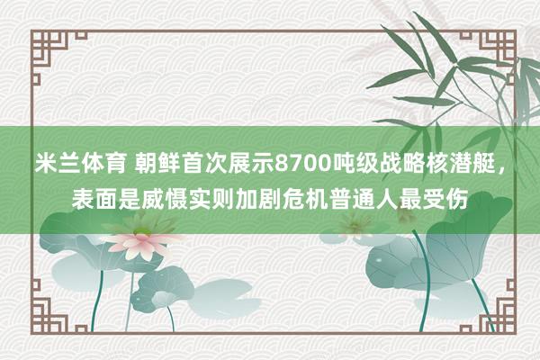 米兰体育 朝鲜首次展示8700吨级战略核潜艇,表面是威慑实则加剧危机普通人最受伤