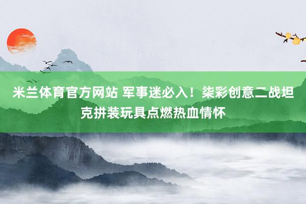 米兰体育官方网站 军事迷必入！柒彩创意二战坦克拼装玩具点燃热血情怀
