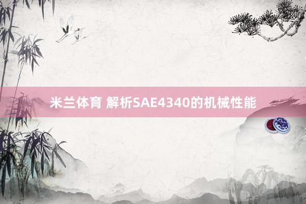 米兰体育 解析SAE4340的机械性能