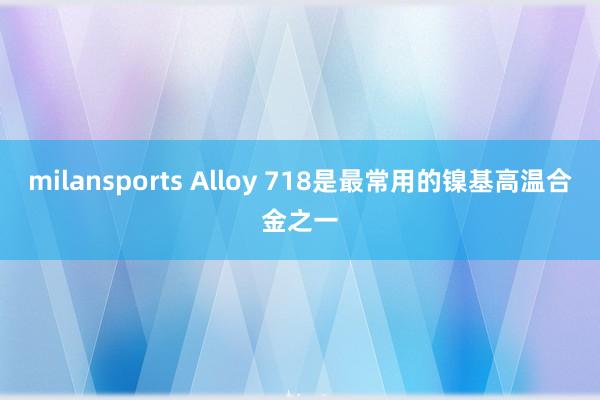 milansports Alloy 718是最常用的镍基高温合金之一