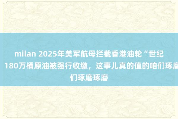 milan 2025年美军航母拦截香港油轮“世纪号”：180万桶原油被强行收缴，这事儿真的值的咱们琢磨琢磨