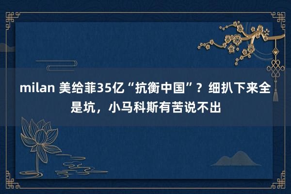 milan 美给菲35亿“抗衡中国”？细扒下来全是坑，小马科斯有苦说不出