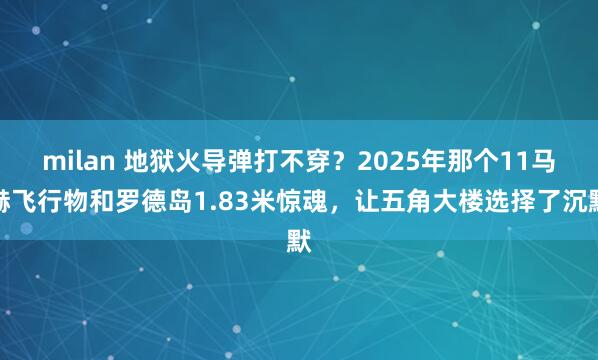 milan 地狱火导弹打不穿?2025年那个11马赫飞行物和罗德岛1.83米惊魂,让五角大楼选择了沉默