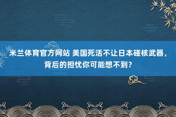 米兰体育官方网站 美国死活不让日本碰核武器，背后的担忧你可能想不到？