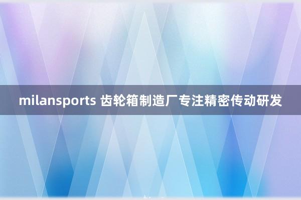 milansports 齿轮箱制造厂专注精密传动研发