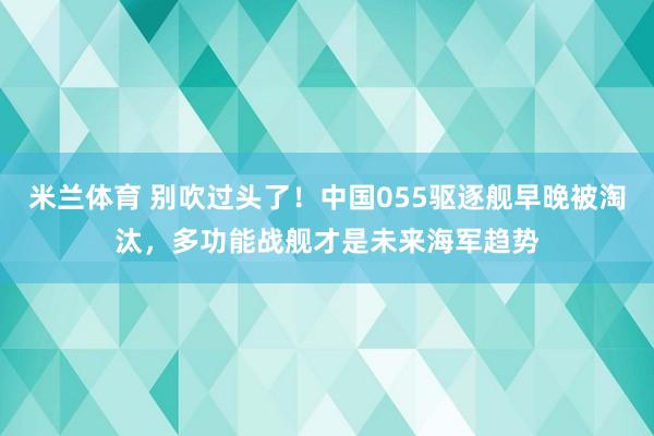 米兰体育 别吹过头了！中国055驱逐舰早晚被淘汰，多功能战舰才是未来海军趋势