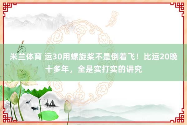 米兰体育 运30用螺旋桨不是倒着飞！比运20晚十多年，全是实打实的讲究