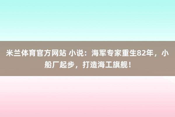 米兰体育官方网站 小说：海军专家重生82年，小船厂起步，打造海工旗舰！