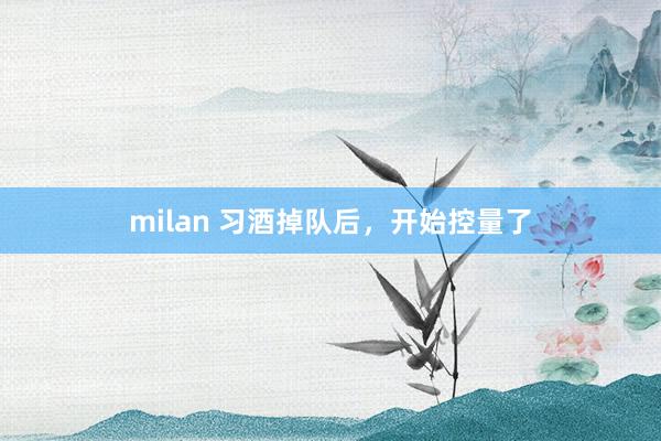 milan 习酒掉队后，开始控量了