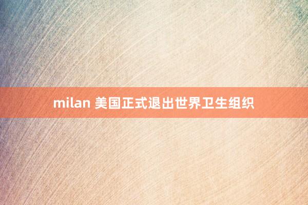 milan 美国正式退出世界卫生组织