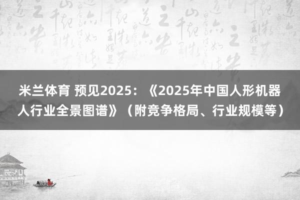 米兰体育 预见2025：《2025年中国人形机器人行业全景图谱》（附竞争格局、行业规模等）