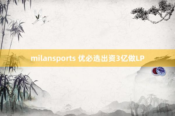 milansports 优必选出资3亿做LP