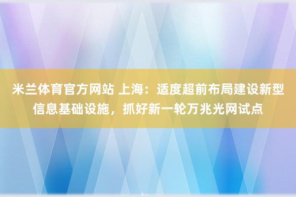 米兰体育官方网站 上海：适度超前布局建设新型信息基础设施，抓好新一轮万兆光网试点