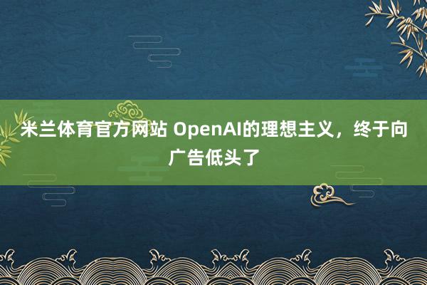 米兰体育官方网站 OpenAI的理想主义，终于向广告低头了