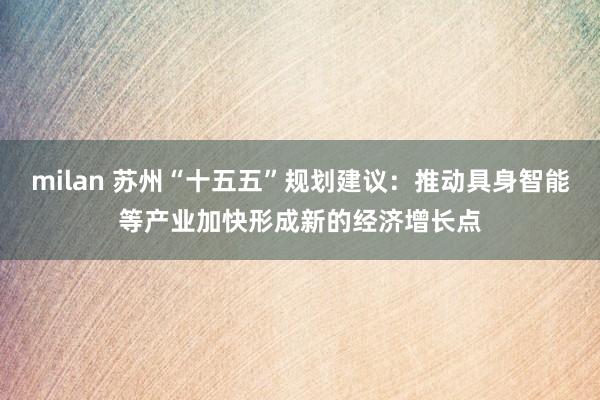 milan 苏州“十五五”规划建议：推动具身智能等产业加快形成新的经济增长点