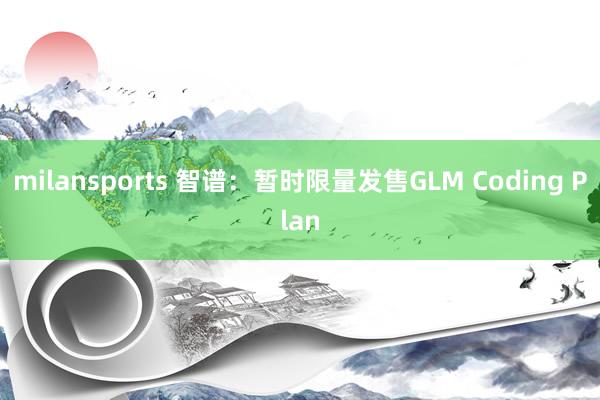 milansports 智谱：暂时限量发售GLM Coding Plan
