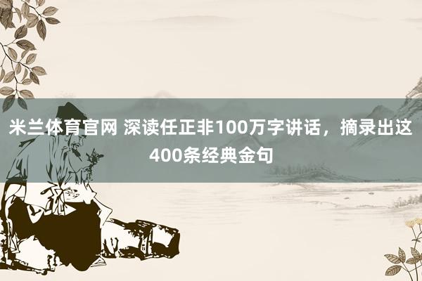 米兰体育官网 深读任正非100万字讲话，摘录出这400条经典金句