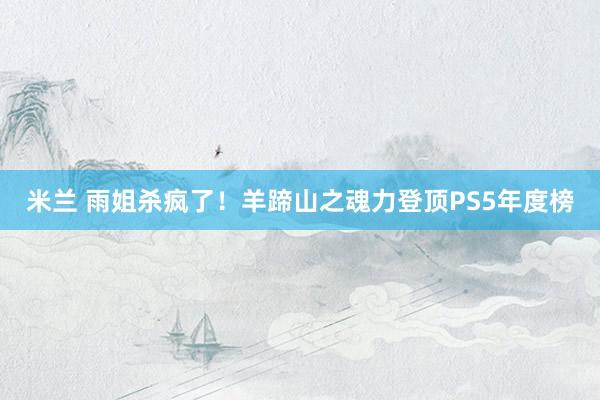 米兰 雨姐杀疯了！羊蹄山之魂力登顶PS5年度榜