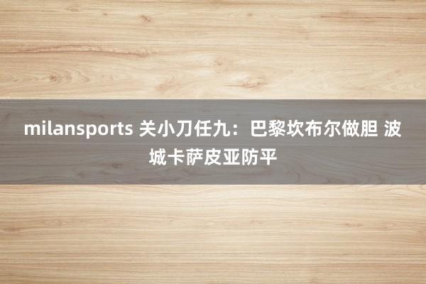 milansports 关小刀任九：巴黎坎布尔做胆 波城卡萨皮亚防平