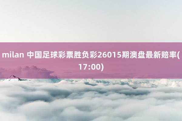 milan 中国足球彩票胜负彩26015期澳盘最新赔率(17:00)