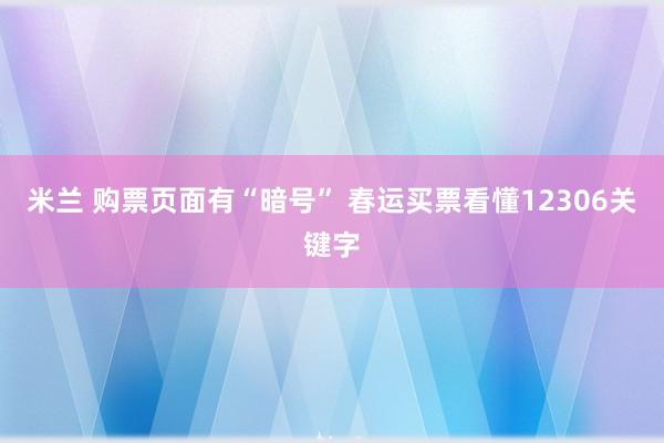 米兰 购票页面有“暗号” 春运买票看懂12306关键字