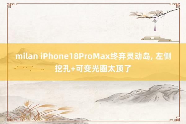 milan iPhone18ProMax终弃灵动岛, 左侧挖孔+可变光圈太顶了