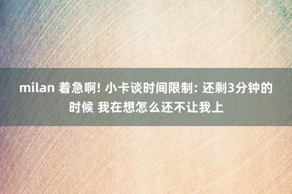 milan 着急啊! 小卡谈时间限制: 还剩3分钟的时候 我在想怎么还不让我上