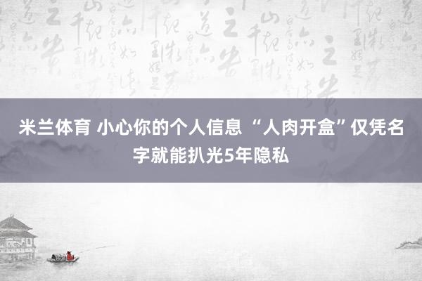 米兰体育 小心你的个人信息 “人肉开盒”仅凭名字就能扒光5年隐私