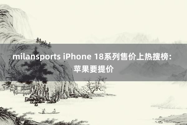 milansports iPhone 18系列售价上热搜榜: 苹果要提价
