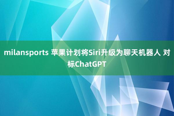 milansports 苹果计划将Siri升级为聊天机器人 对标ChatGPT