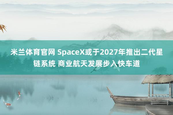 米兰体育官网 SpaceX或于2027年推出二代星链系统 商业航天发展步入快车道