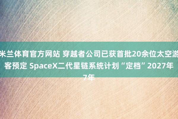 米兰体育官方网站 穿越者公司已获首批20余位太空游客预定 SpaceX二代星链系统计划“定档”2027年