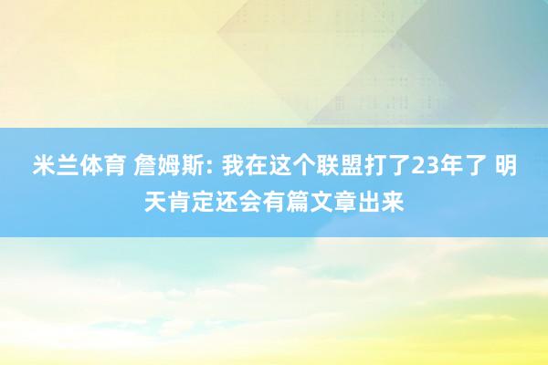米兰体育 詹姆斯: 我在这个联盟打了23年了 明天肯定还会有篇文章出来