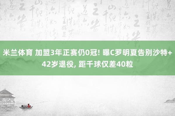 米兰体育 加盟3年正赛仍0冠! 曝C罗明夏告别沙特+42岁退役, 距千球仅差40粒