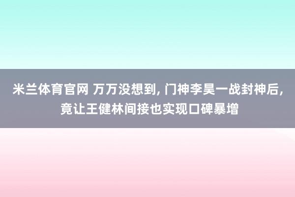 米兰体育官网 万万没想到, 门神李昊一战封神后, 竟让王健林间接也实现口碑暴增