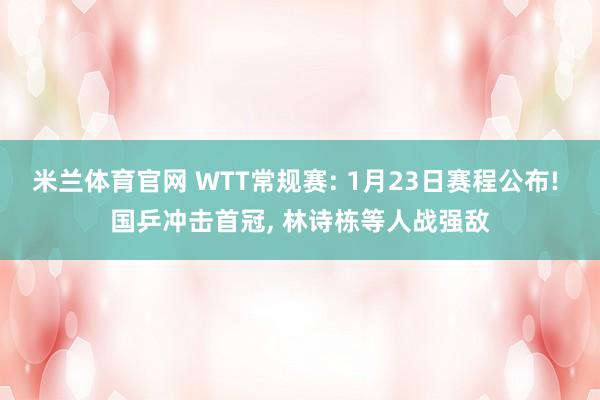 米兰体育官网 WTT常规赛: 1月23日赛程公布! 国乒冲击首冠, 林诗栋等人战强敌